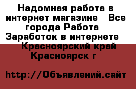 Надомная работа в интернет магазине - Все города Работа » Заработок в интернете   . Красноярский край,Красноярск г.